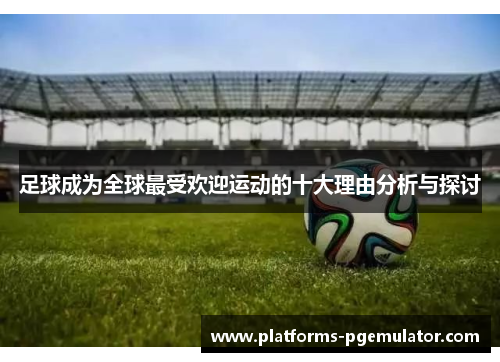 足球成为全球最受欢迎运动的十大理由分析与探讨