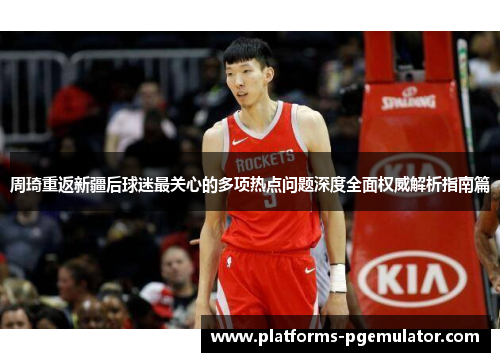 周琦重返新疆后球迷最关心的多项热点问题深度全面权威解析指南篇