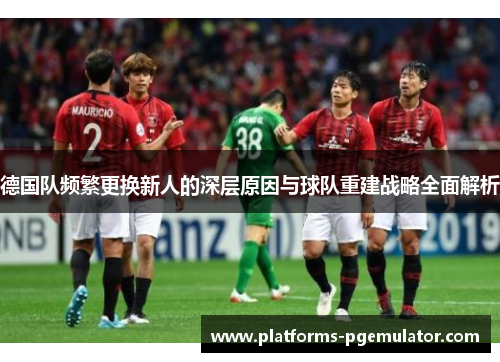 德国队频繁更换新人的深层原因与球队重建战略全面解析