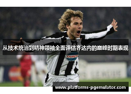 从技术统治到精神领袖全面评估齐达内的巅峰时期表现 从技术统治到精神领袖全面评估齐达内的巅峰时期表现
