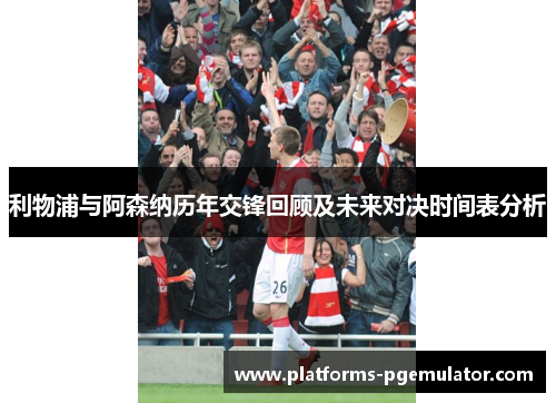 利物浦与阿森纳历年交锋回顾及未来对决时间表分析