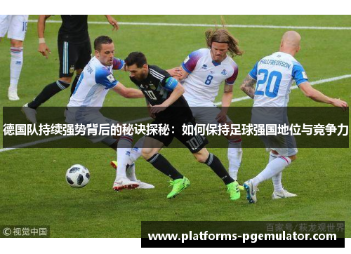 德国队持续强势背后的秘诀探秘：如何保持足球强国地位与竞争力