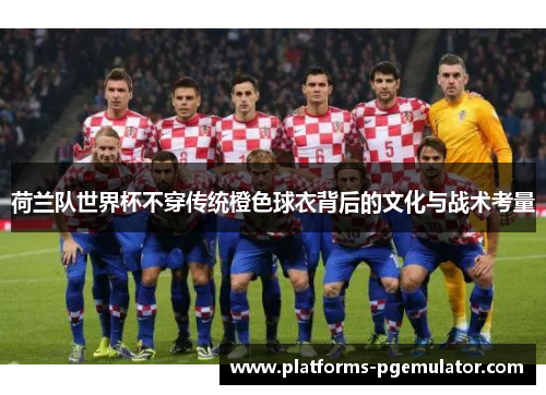 荷兰队世界杯不穿传统橙色球衣背后的文化与战术考量 荷兰队世界杯不穿传统橙色球衣背后的文化与战术考量