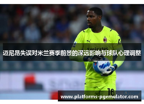 迈尼昂失误对米兰赛季前景的深远影响与球队心理调整