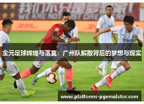 金元足球辉煌与落寞:广州队解散背后的梦想与现实 金元足球辉煌与落寞:广州队解散背后的梦想与现实