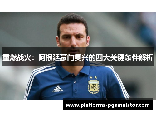 重燃战火:阿根廷豪门复兴的四大关键条件解析 重燃战火:阿根廷豪门复兴的四大关键条件解析