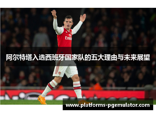 阿尔特塔入选西班牙国家队的五大理由与未来展望 阿尔特塔入选西班牙国家队的五大理由与未来展望