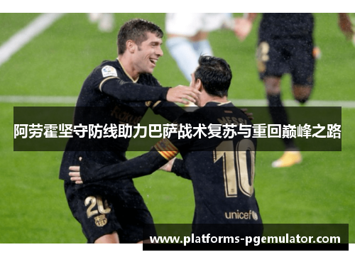 阿劳霍坚守防线助力巴萨战术复苏与重回巅峰之路 阿劳霍坚守防线助力巴萨战术复苏与重回巅峰之路