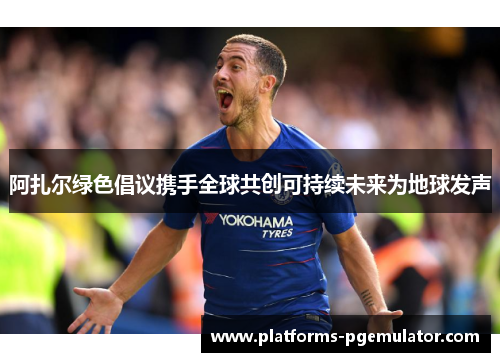 阿扎尔绿色倡议携手全球共创可持续未来为地球发声 阿扎尔绿色倡议携手全球共创可持续未来为地球发声