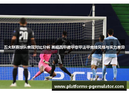 五大联赛球队表现对比分析 英超西甲德甲意甲法甲竞技风格与实力差异