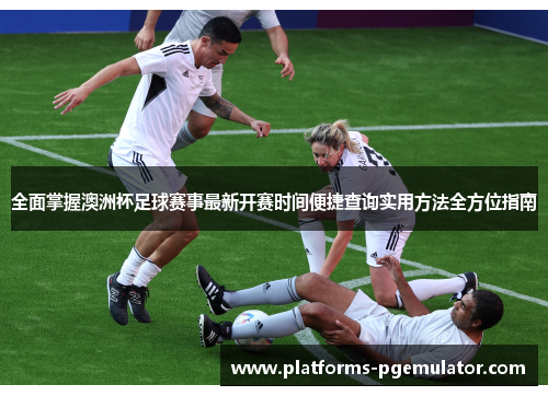 全面掌握澳洲杯足球赛事最新开赛时间便捷查询实用方法全方位指南 全面掌握澳洲杯足球赛事最新开赛时间便捷查询实用方法全方位指南