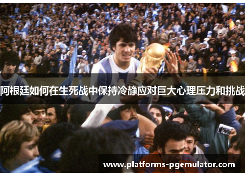 阿根廷如何在生死战中保持冷静应对巨大心理压力和挑战
