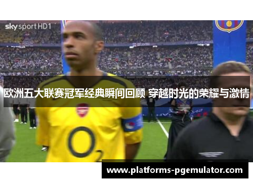 欧洲五大联赛冠军经典瞬间回顾 穿越时光的荣耀与激情