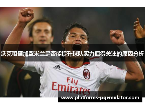 沃克租借加盟米兰是否能提升球队实力值得关注的原因分析