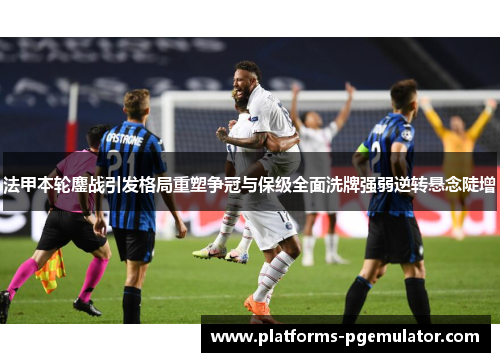 法甲本轮鏖战引发格局重塑争冠与保级全面洗牌强弱逆转悬念陡增 法甲本轮鏖战引发格局重塑争冠与保级全面洗牌强弱逆转悬念陡增