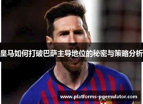 皇马如何打破巴萨主导地位的秘密与策略分析