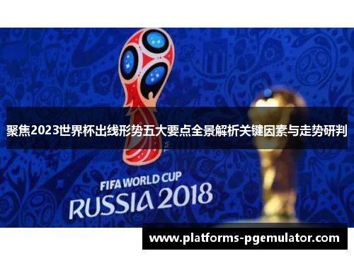 聚焦2023世界杯出线形势五大要点全景解析关键因素与走势研判 聚焦2023世界杯出线形势五大要点全景解析关键因素与走势研判