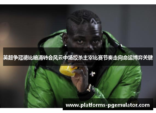 英超争冠德比暗涌转会风云中场绞杀主宰比赛节奏走向命运博弈关键